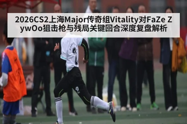 2026CS2上海Major传奇组Vitality对FaZe ZywOo狙击枪与残局关键回合深度复盘解析