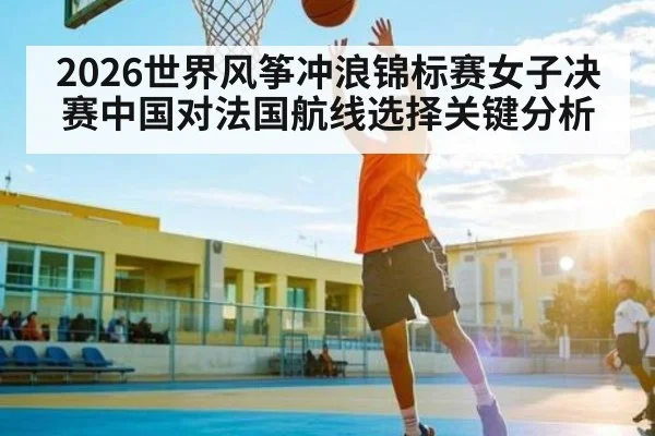 2026世界风筝冲浪锦标赛女子决赛中国对法国航线选择关键分析