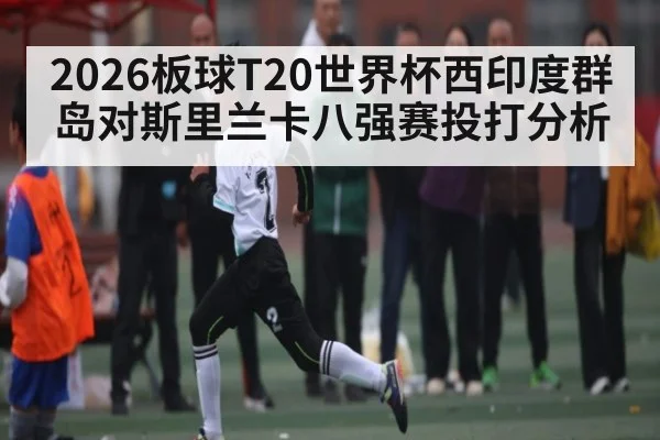 2026板球T20世界杯西印度群岛对斯里兰卡八强赛投打分析