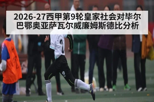 2026-27西甲第9轮皇家社会对毕尔巴鄂奥亚萨瓦尔威廉姆斯德比分析