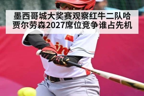 墨西哥城大奖赛观察红牛二队哈贾尔劳森2027席位竞争谁占先机