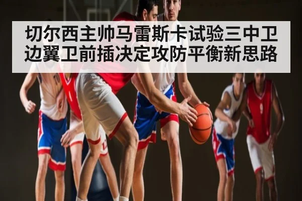 切尔西主帅马雷斯卡试验三中卫边翼卫前插决定攻防平衡新思路