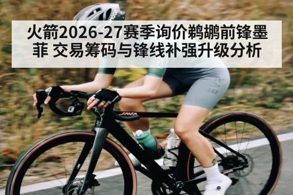 火箭2026-27赛季询价鹈鹕前锋墨菲 交易筹码与锋线补强升级分析